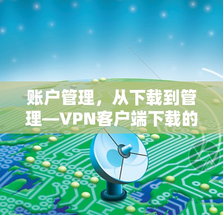 账户管理,从下载到管理—VPN客户端下载的正确方式 账户管理,从下载到管理—VPN客户端下载的正确方式