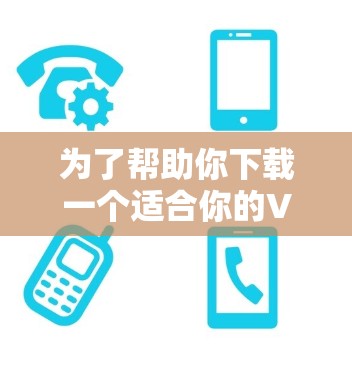 为了帮助你下载一个适合你的VPN客户端,以下是一些推荐的步骤和选择 为了帮助你下载一个适合你的VPN客户端,以下是一些推荐的步骤和选择