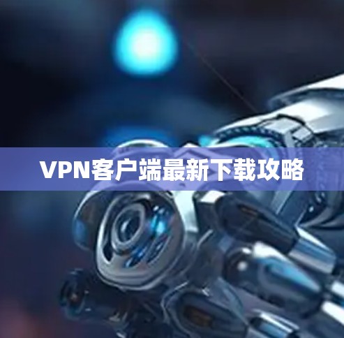 VPN客户端最新下载攻略 VPN客户端最新下载攻略