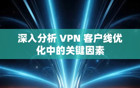 深入分析 VPN 客户线优化中的关键因素 深入分析 VPN 客户线优化中的关键因素