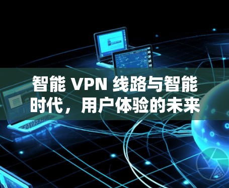 智能 VPN 线路与智能时代，用户体验的未来