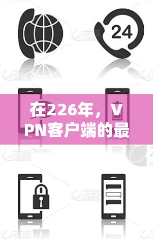 在226年，VPN客户端的最新版本可能会有所不同，具体取决于公司和公司之间的竞争。以下是一些主要的VPN公司及其最新版本