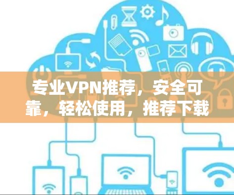 专业VPN推荐,安全可靠,轻松使用,推荐下载 专业VPN推荐,安全可靠,轻松使用,推荐下载