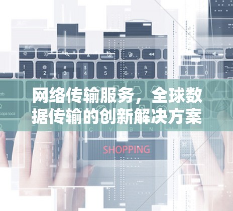 网络传输服务,全球数据传输的创新解决方案 网络传输服务,全球数据传输的创新解决方案