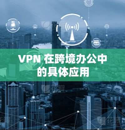 VPN 在跨境办公中的具体应用