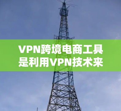 VPN跨境电商工具是利用VPN技术来处理跨境物流和支付问题的工具。以下是对这些工具的详细分析