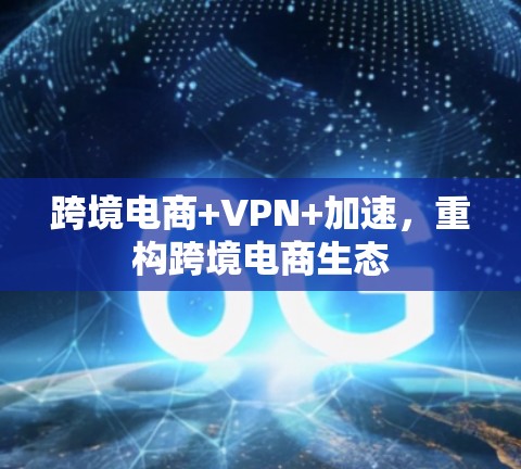 跨境电商+VPN+加速，重构跨境电商生态