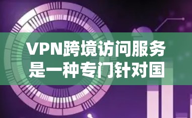 VPN跨境访问服务是一种专门针对国外用户设计的网络服务，旨在提供安全、可靠和高效的网络连接，允许用户访问中国地区的网站。以下是关于该服务的详细分析