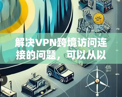 解决VPN跨境访问连接的问题,可以从以下几个方面进行 解决VPN跨境访问连接的问题,可以从以下几个方面进行