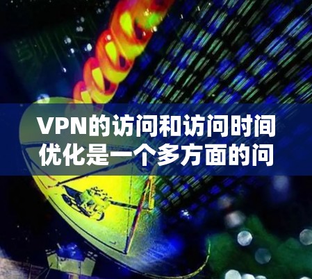 VPN的访问和访问时间优化是一个多方面的问题，需要综合考虑多个因素。以下是通过优化这些因素来提升VPN访问时间和速度的步骤