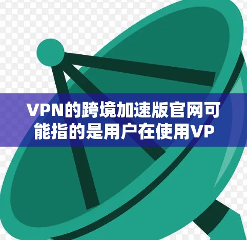 VPN的跨境加速版官网可能指的是用户在使用VPN服务时,方便快捷地访问这些网站的外部链接。以下是一些常用的VPN加速版官网和它们的特点 VPN的跨境加速版官网可能指的是用户在使用VPN服务时,方便快捷地访问这些网站的外部链接。以下是一些常用的VPN加速版官网和它们的特点