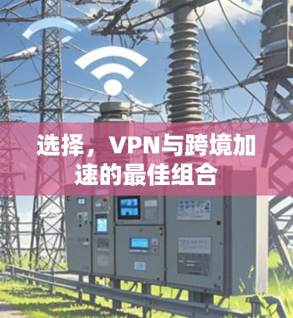 选择，VPN与跨境加速的最佳组合