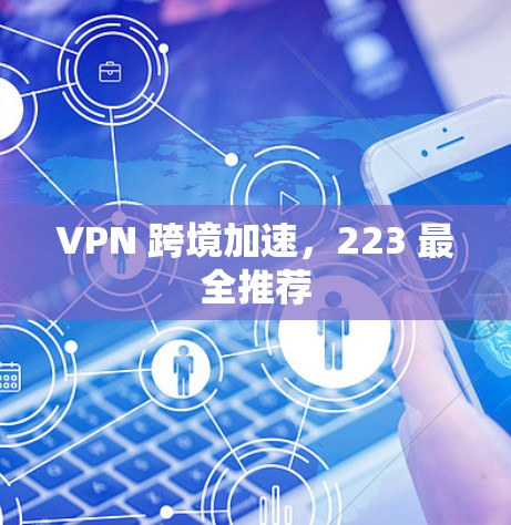 VPN 跨境加速,223 最全推荐 VPN 跨境加速,223 最全推荐