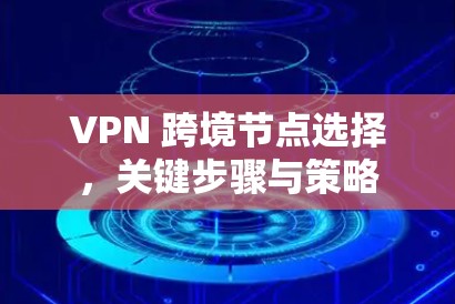 VPN 跨境节点选择,关键步骤与策略 VPN 跨境节点选择,关键步骤与策略