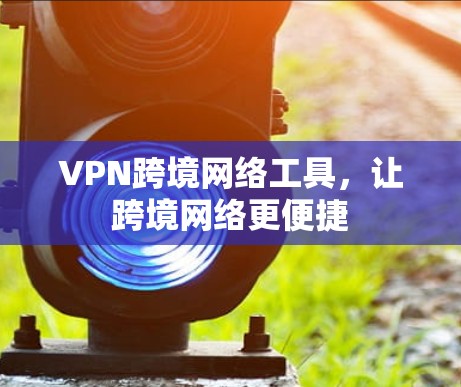 VPN跨境网络工具，让跨境网络更便捷