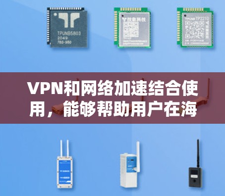 VPN和网络加速结合使用，能够帮助用户在海外快速下载和访问网络资源，同时保持数据的安全性。以下是详细的步骤和方法