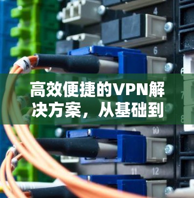 高效便捷的VPN解决方案,从基础到优化 高效便捷的VPN解决方案,从基础到优化