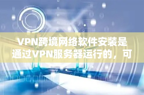 VPN跨境网络软件安装是通过VPN服务器运行的，可以在没有直接连接到互联网的情况下安装软件。以下是详细的步骤和注意事项