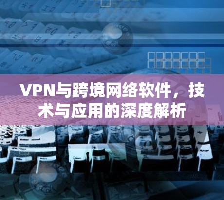 VPN与跨境网络软件，技术与应用的深度解析
