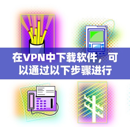 在VPN中下载软件,可以通过以下步骤进行 在VPN中下载软件,可以通过以下步骤进行