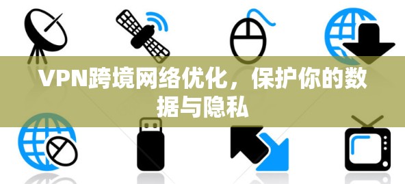 VPN跨境网络优化，保护你的数据与隐私