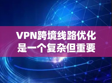 VPN跨境线路优化是一个复杂但重要的过程，旨在通过技术手段确保VPN连接的高效、安全和可扩展性。以下是一个系统化的优化方案，涵盖多个关键方面