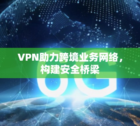 VPN助力跨境业务网络,构建安全桥梁 VPN助力跨境业务网络,构建安全桥梁
