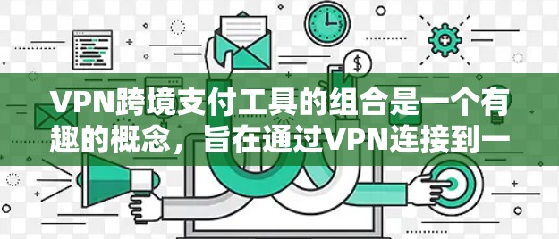 VPN跨境支付工具的组合是一个有趣的概念,旨在通过VPN连接到一个安全的网络后,使用跨境支付工具进行交易。以下是对这一概念的详细分析和建议 VPN跨境支付工具的组合是一个有趣的概念,旨在通过VPN连接到一个安全的网络后,使用跨境支付工具进行交易。以下是对这一概念的详细分析和建议