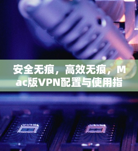 安全无痕,高效无痕,Mac版VPN配置与使用指南 安全无痕,高效无痕,Mac版VPN配置与使用指南