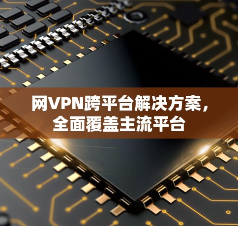 网VPN跨平台解决方案,全面覆盖主流平台 网VPN跨平台解决方案,全面覆盖主流平台