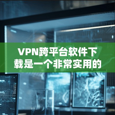 VPN跨平台软件下载是一个非常实用的工具，它可以帮助用户在不同平台上访问VPN服务，确保安全和隐私。以下是几种常见的VPN跨平台软件下载方法