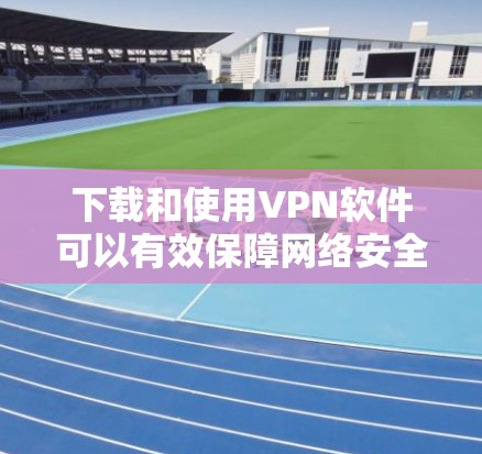 下载和使用VPN软件可以有效保障网络安全,以下是逐步指南 下载和使用VPN软件可以有效保障网络安全,以下是逐步指南