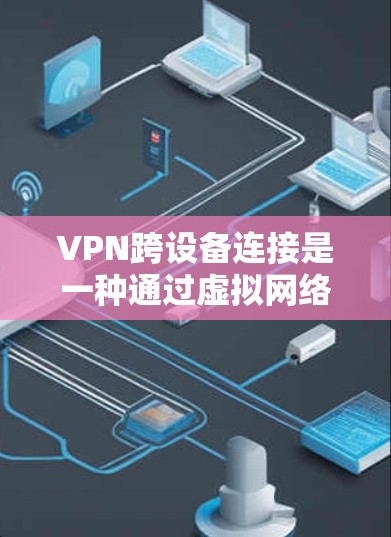 VPN跨设备连接是一种通过虚拟网络连接多个设备的技术，旨在在安全的网络环境中同时传输数据。以下是详细的步骤和注意事项