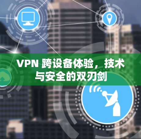 VPN 跨设备体验,技术与安全的双刃剑 VPN 跨设备体验,技术与安全的双刃剑