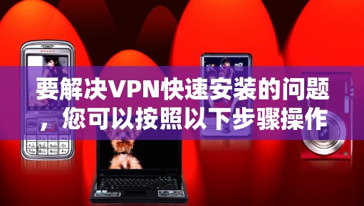 要解决VPN快速安装的问题,您可以按照以下步骤操作 要解决VPN快速安装的问题,您可以按照以下步骤操作