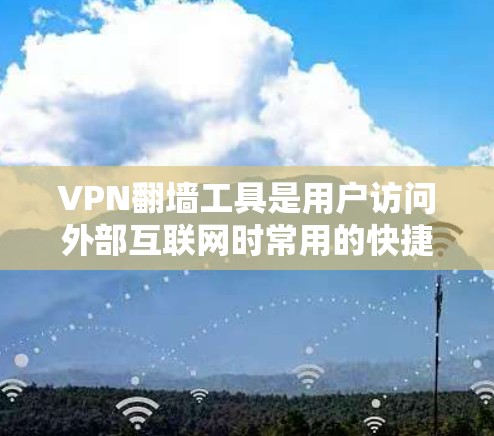 VPN翻墙工具是用户访问外部互联网时常用的快捷方式，快速翻墙可以帮助节省时间，但其功能和适用性因工具而异。以下是通过VPN翻墙工具快速翻墙的详细步骤和建议