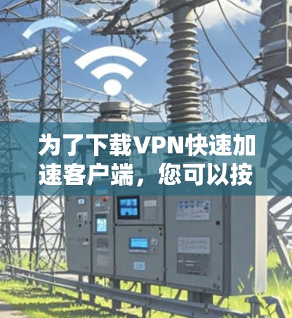 为了下载VPN快速加速客户端，您可以按照以下步骤操作