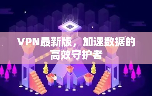 VPN最新版,加速数据的高效守护者 VPN最新版,加速数据的高效守护者