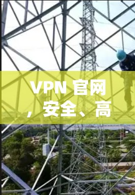VPN 官网，安全、高效、便捷，让你的VPN世界更精彩！