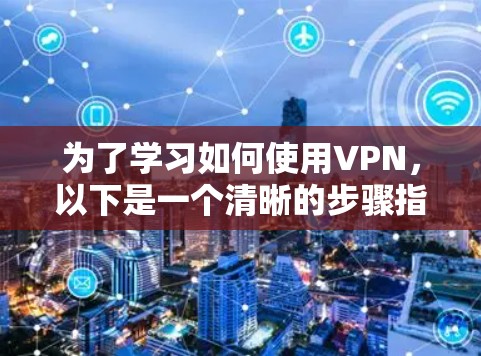 为了学习如何使用VPN,以下是一个清晰的步骤指南,涵盖从输入密码到使用环境的全面步骤 为了学习如何使用VPN,以下是一个清晰的步骤指南,涵盖从输入密码到使用环境的全面步骤