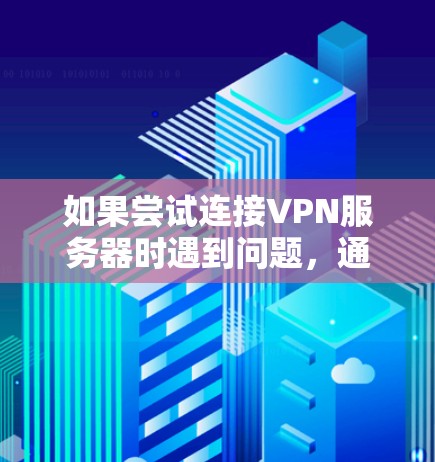 如果尝试连接VPN服务器时遇到问题,通常可以按照以下步骤进行排查和解决 如果尝试连接VPN服务器时遇到问题,通常可以按照以下步骤进行排查和解决