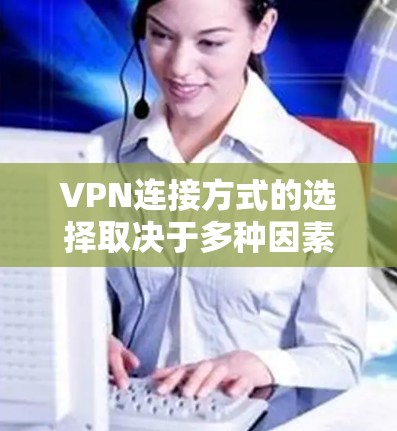 VPN连接方式的选择取决于多种因素，包括访问频率、网络环境、使用习惯以及安全性要求。以下是一些综合考虑的因素和推荐的VPN连接方式