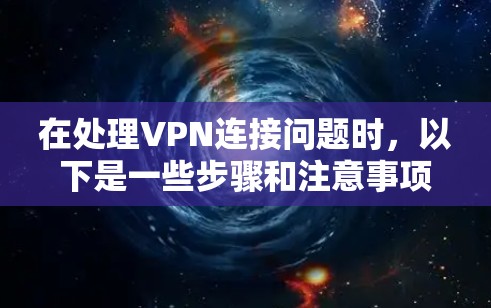 在处理VPN连接问题时，以下是一些步骤和注意事项，帮助你更好地解决问题