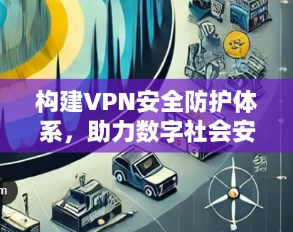 构建VPN安全防护体系,助力数字社会安全过渡 构建VPN安全防护体系,助力数字社会安全过渡