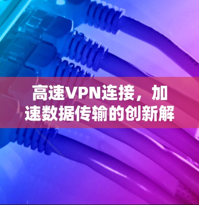 高速VPN连接，加速数据传输的创新解决方案
