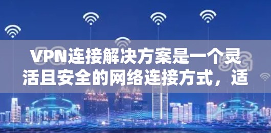 VPN连接解决方案是一个灵活且安全的网络连接方式,适合不同用户需求的多样化选择。以下是对VPN服务的详细总结和建议 VPN连接解决方案是一个灵活且安全的网络连接方式,适合不同用户需求的多样化选择。以下是对VPN服务的详细总结和建议