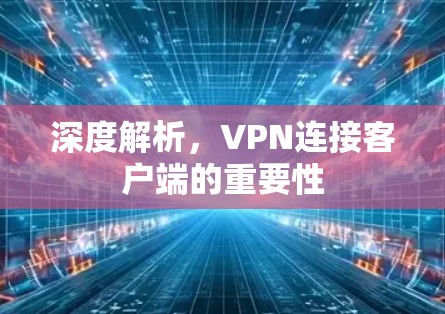 深度解析，VPN连接客户端的重要性