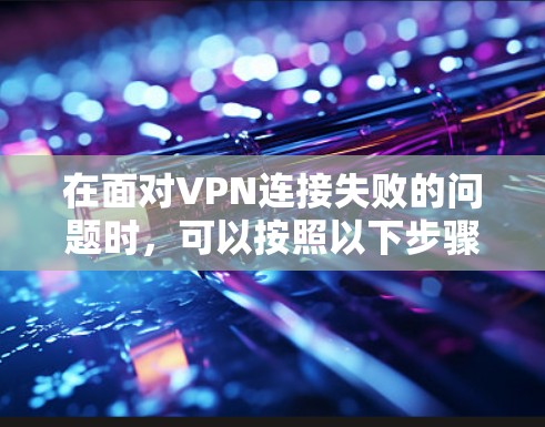 在面对VPN连接失败的问题时，可以按照以下步骤进行排查和解决