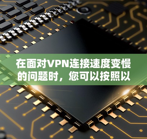 在面对VPN连接速度变慢的问题时,您可以按照以下步骤进行分析和解决 在面对VPN连接速度变慢的问题时,您可以按照以下步骤进行分析和解决