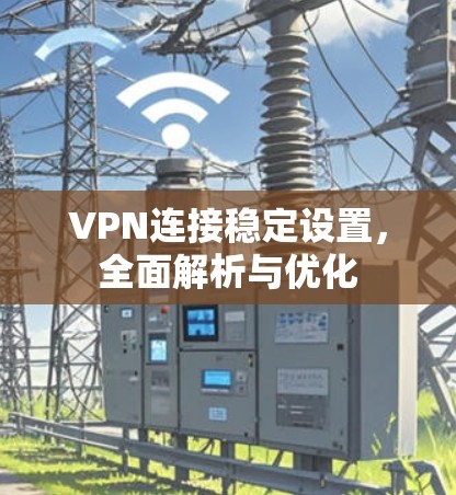 VPN连接稳定设置,全面解析与优化 VPN连接稳定设置,全面解析与优化